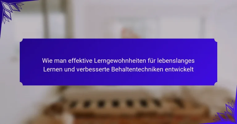 Wie man effektive Lerngewohnheiten für lebenslanges Lernen und verbesserte Behaltentechniken entwickelt