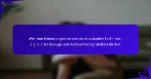 Wie man lebenslanges Lernen durch adaptive Techniken, digitale Werkzeuge und Achtsamkeitspraktiken fördert