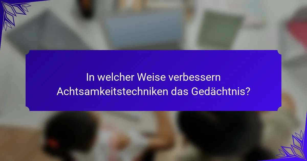 In welcher Weise verbessern Achtsamkeitstechniken das Gedächtnis?