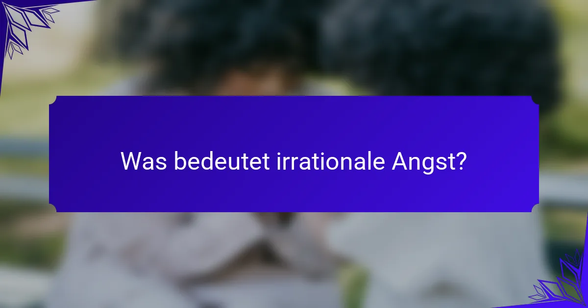 Was bedeutet irrationale Angst?