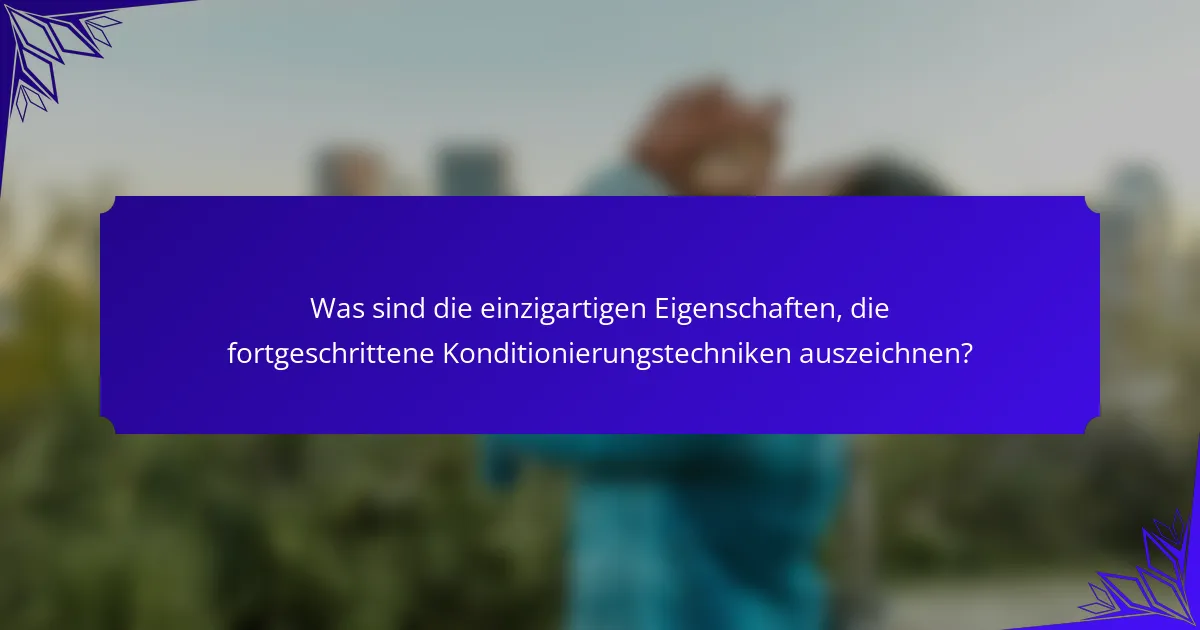 Was sind die einzigartigen Eigenschaften, die fortgeschrittene Konditionierungstechniken auszeichnen?