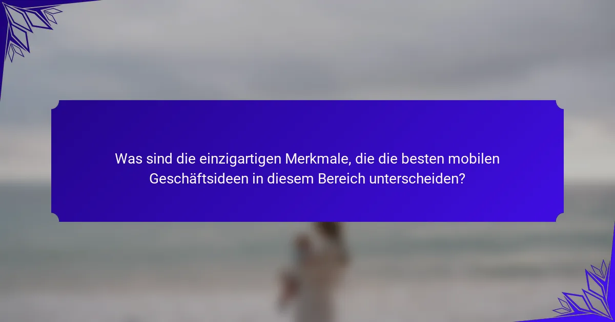 Was sind die einzigartigen Merkmale, die die besten mobilen Geschäftsideen in diesem Bereich unterscheiden?