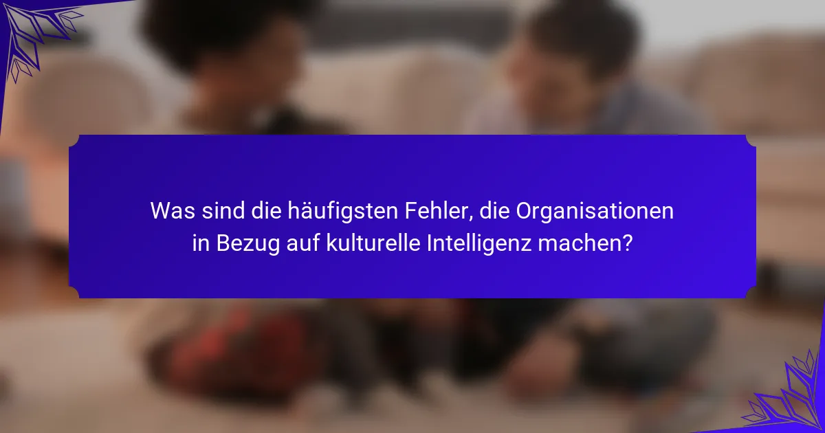 Was sind die häufigsten Fehler, die Organisationen in Bezug auf kulturelle Intelligenz machen?