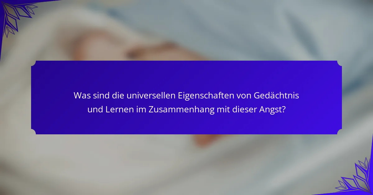 Was sind die universellen Eigenschaften von Gedächtnis und Lernen im Zusammenhang mit dieser Angst?