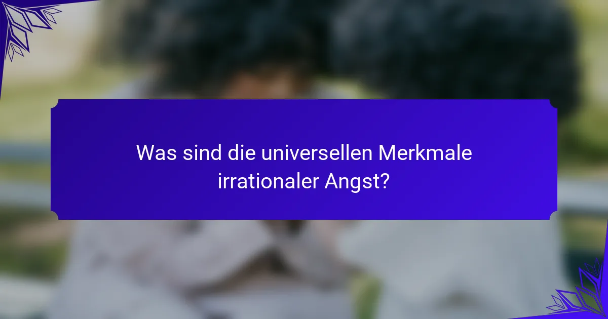 Was sind die universellen Merkmale irrationaler Angst?