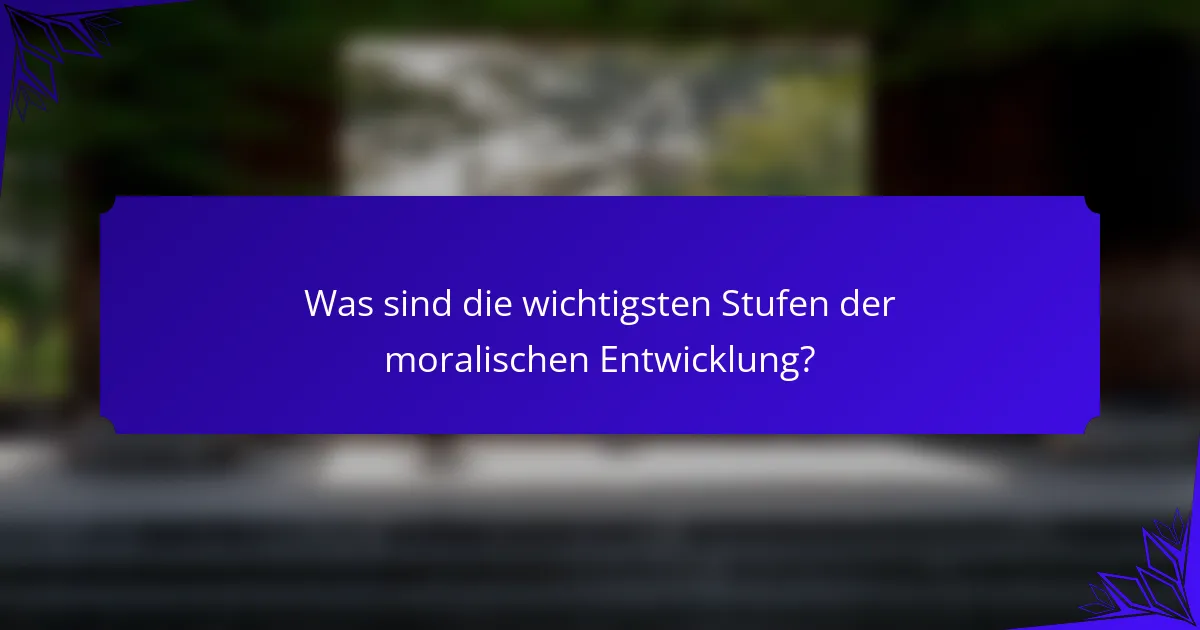 Was sind die wichtigsten Stufen der moralischen Entwicklung?