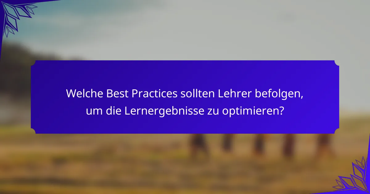 Welche Best Practices sollten Lehrer befolgen, um die Lernergebnisse zu optimieren?