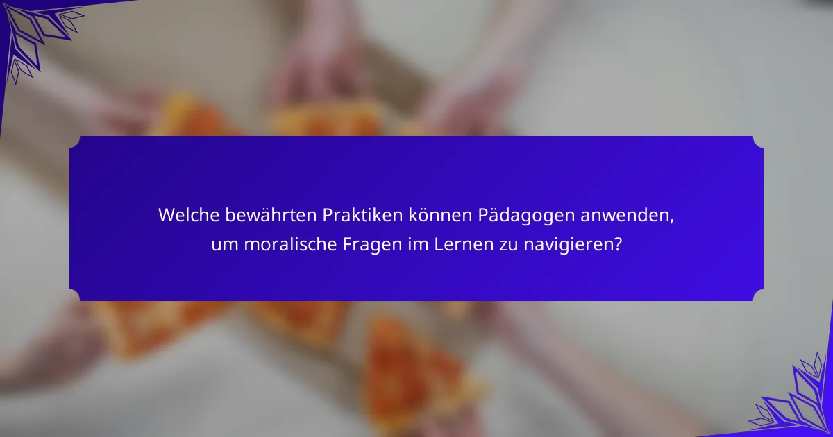 Welche bewährten Praktiken können Pädagogen anwenden, um moralische Fragen im Lernen zu navigieren?