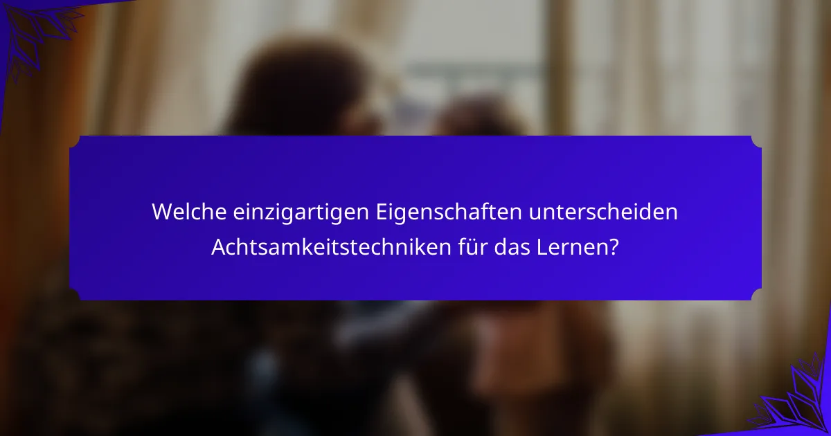 Welche einzigartigen Eigenschaften unterscheiden Achtsamkeitstechniken für das Lernen?