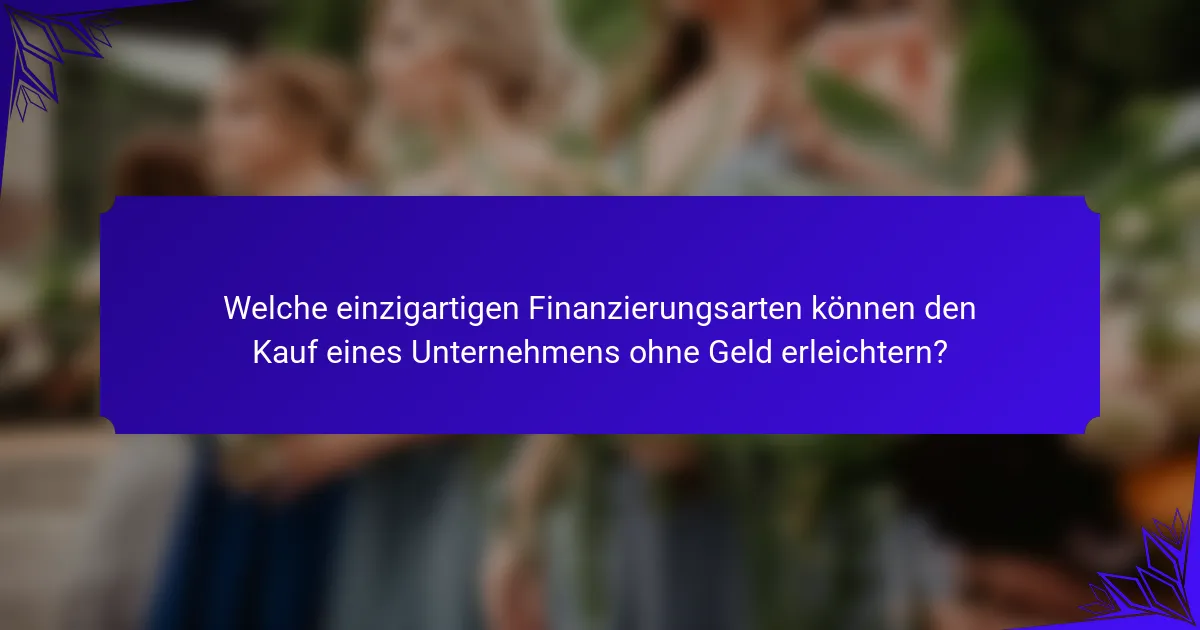 Welche einzigartigen Finanzierungsarten können den Kauf eines Unternehmens ohne Geld erleichtern?