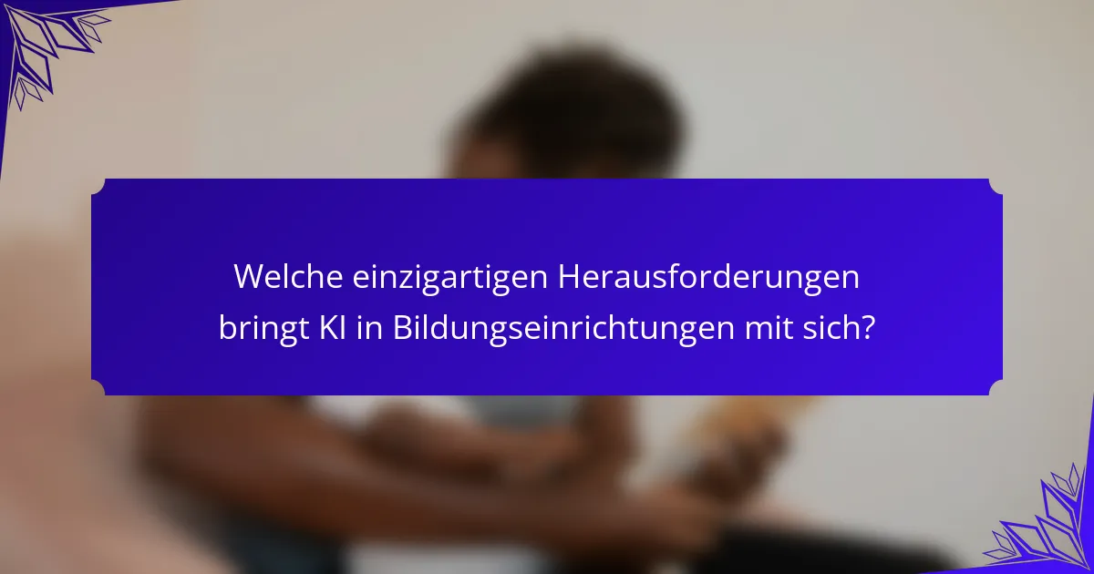 Welche einzigartigen Herausforderungen bringt KI in Bildungseinrichtungen mit sich?
