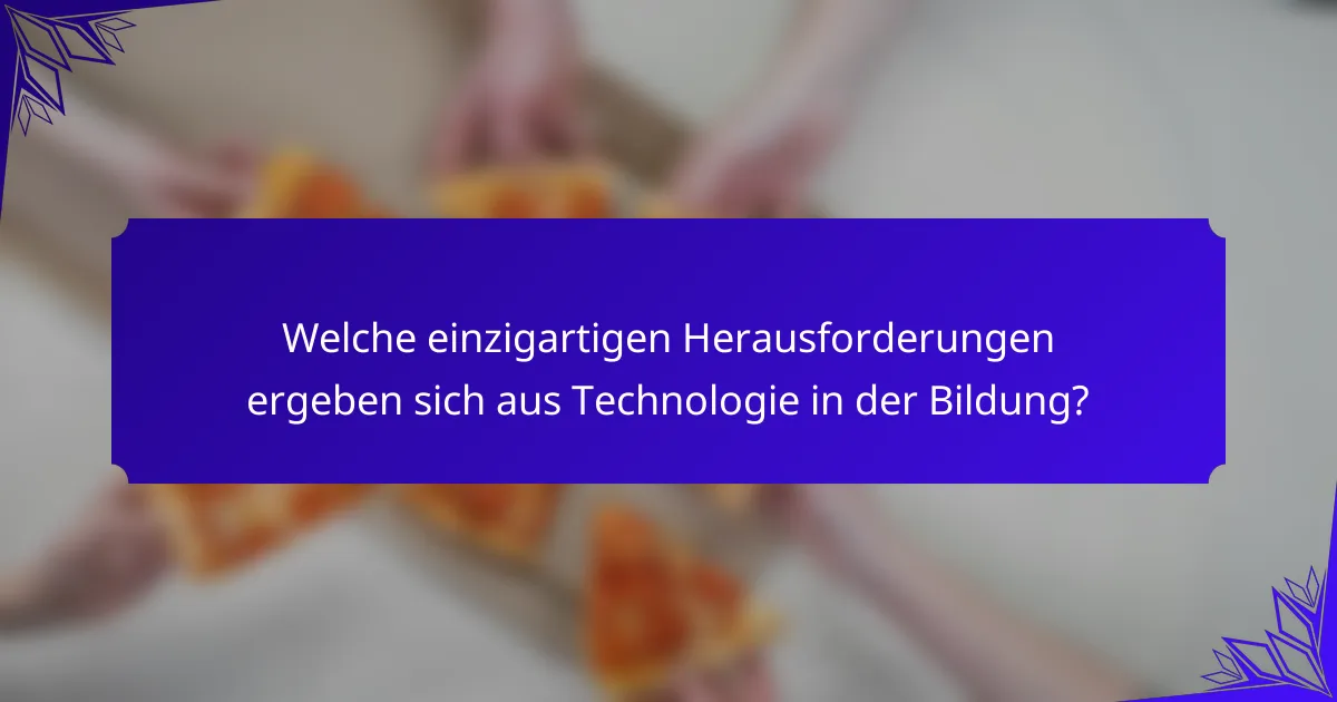 Welche einzigartigen Herausforderungen ergeben sich aus Technologie in der Bildung?