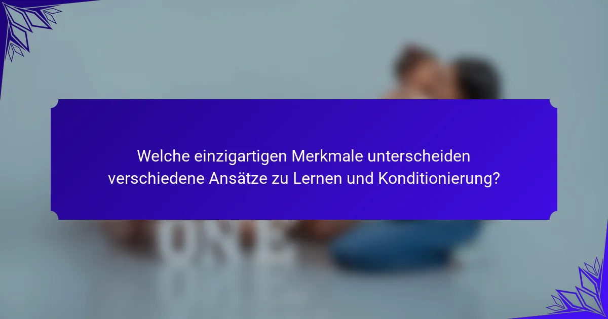 Welche einzigartigen Merkmale unterscheiden verschiedene Ansätze zu Lernen und Konditionierung?