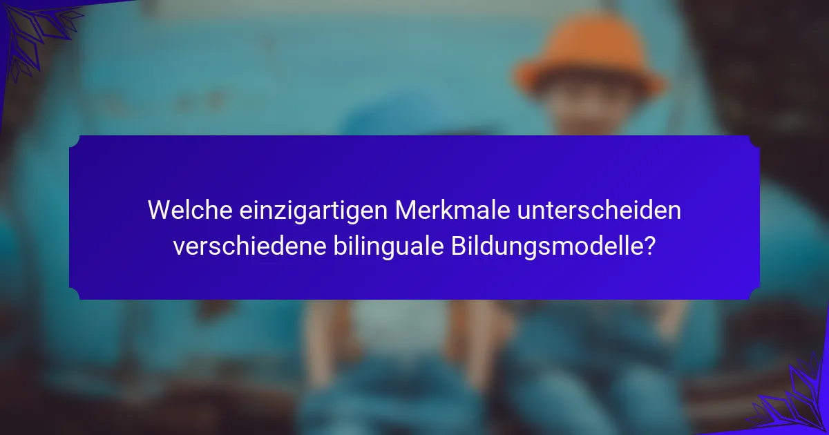 Welche einzigartigen Merkmale unterscheiden verschiedene bilinguale Bildungsmodelle?