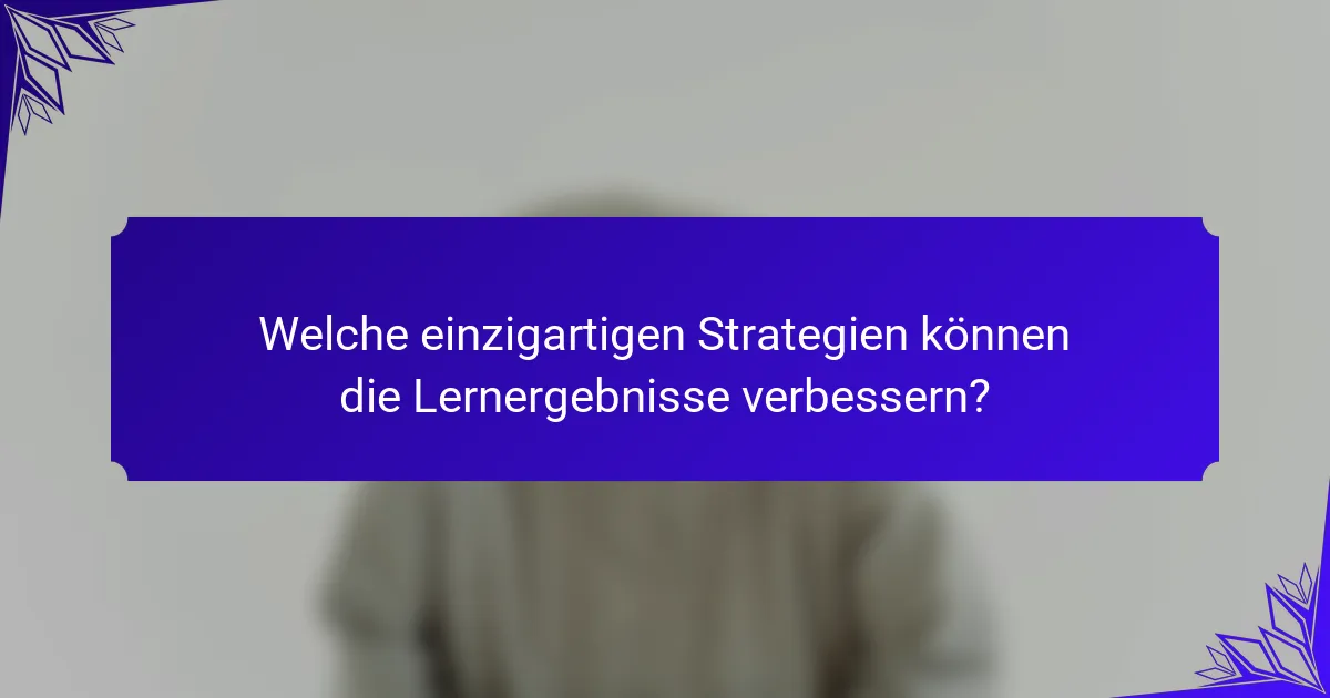 Welche einzigartigen Strategien können die Lernergebnisse verbessern?