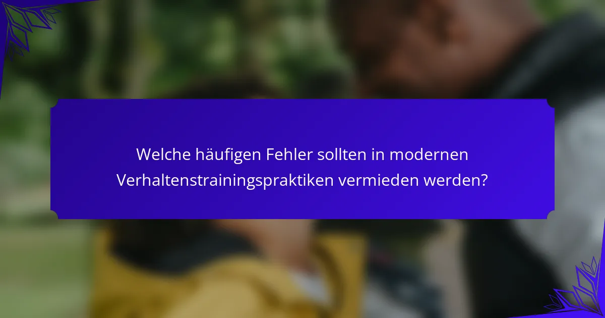 Welche häufigen Fehler sollten in modernen Verhaltenstrainingspraktiken vermieden werden?