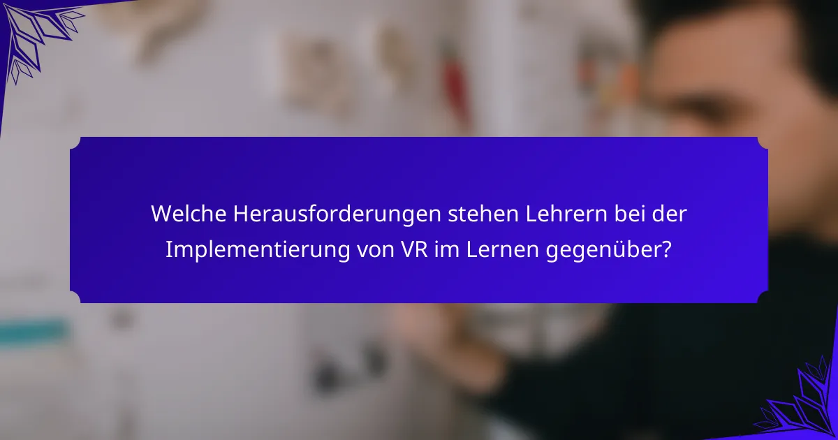 Welche Herausforderungen stehen Lehrern bei der Implementierung von VR im Lernen gegenüber?