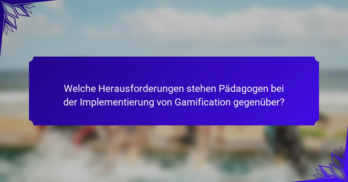 Welche Herausforderungen stehen Pädagogen bei der Implementierung von Gamification gegenüber?