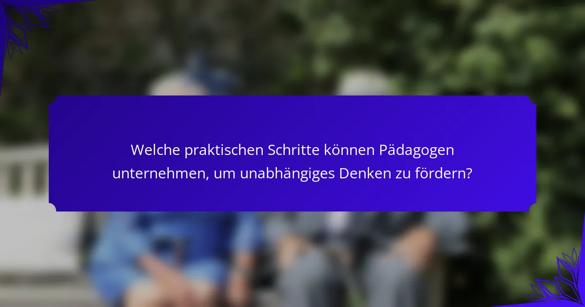 Welche praktischen Schritte können Pädagogen unternehmen, um unabhängiges Denken zu fördern?