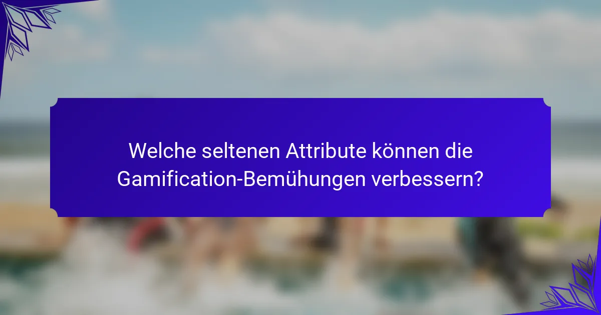 Welche seltenen Attribute können die Gamification-Bemühungen verbessern?