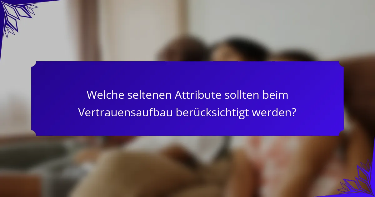 Welche seltenen Attribute sollten beim Vertrauensaufbau berücksichtigt werden?