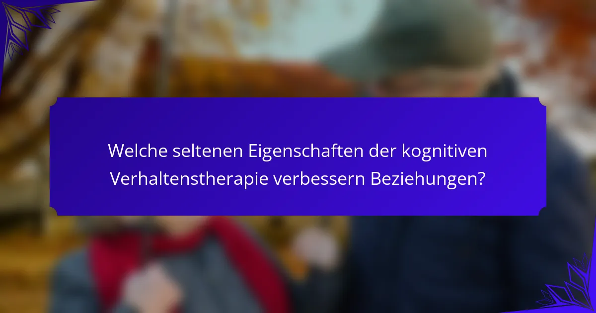 Welche seltenen Eigenschaften der kognitiven Verhaltenstherapie verbessern Beziehungen?
