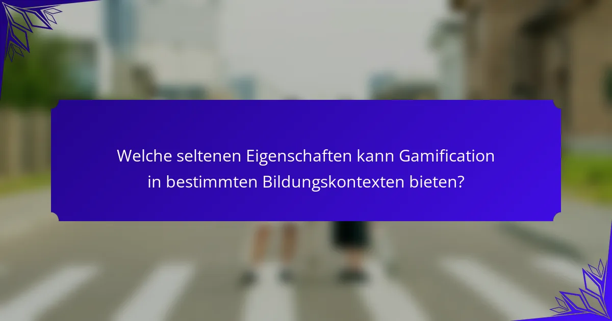 Welche seltenen Eigenschaften kann Gamification in bestimmten Bildungskontexten bieten?