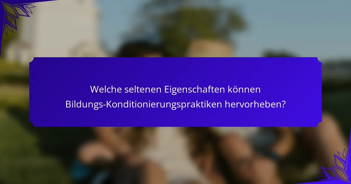 Welche seltenen Eigenschaften können Bildungs-Konditionierungspraktiken hervorheben?