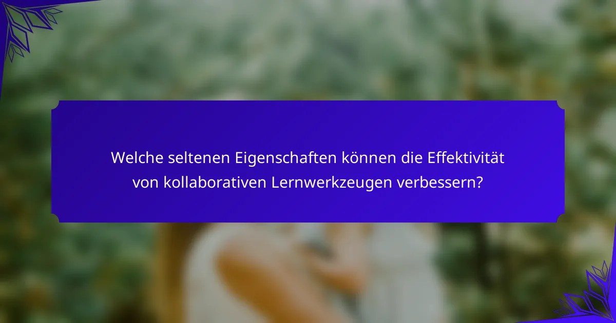 Welche seltenen Eigenschaften können die Effektivität von kollaborativen Lernwerkzeugen verbessern?