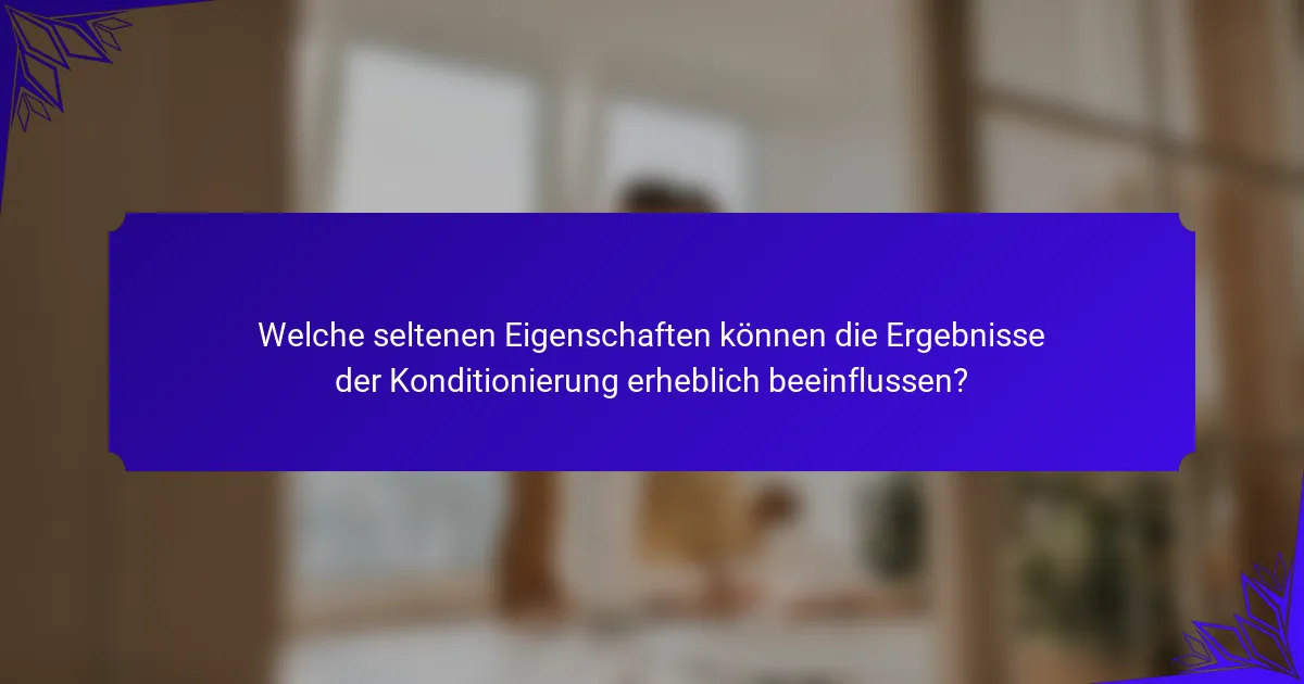 Welche seltenen Eigenschaften können die Ergebnisse der Konditionierung erheblich beeinflussen?