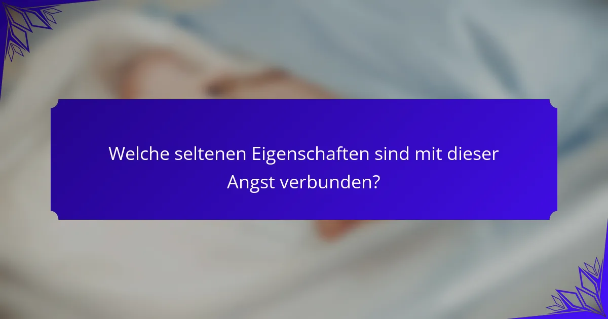 Welche seltenen Eigenschaften sind mit dieser Angst verbunden?