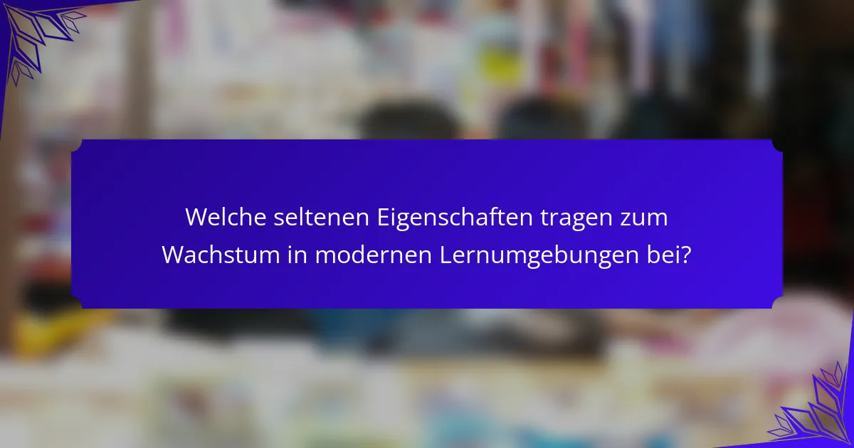 Welche seltenen Eigenschaften tragen zum Wachstum in modernen Lernumgebungen bei?