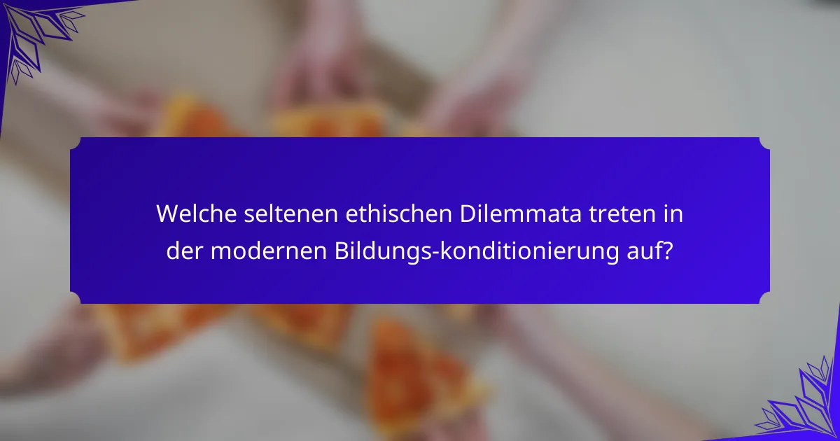 Welche seltenen ethischen Dilemmata treten in der modernen Bildungs-konditionierung auf?