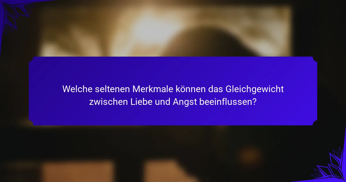 Welche seltenen Merkmale können das Gleichgewicht zwischen Liebe und Angst beeinflussen?