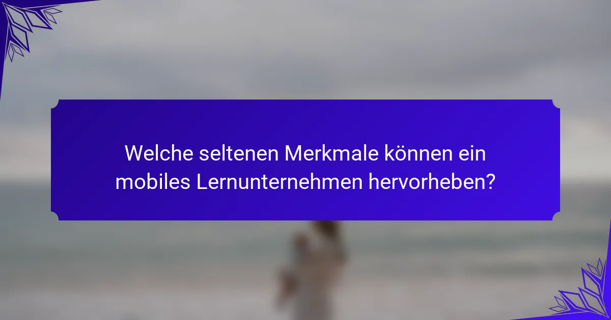 Welche seltenen Merkmale können ein mobiles Lernunternehmen hervorheben?