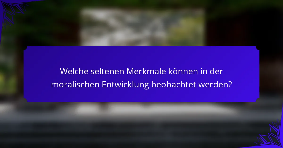 Welche seltenen Merkmale können in der moralischen Entwicklung beobachtet werden?