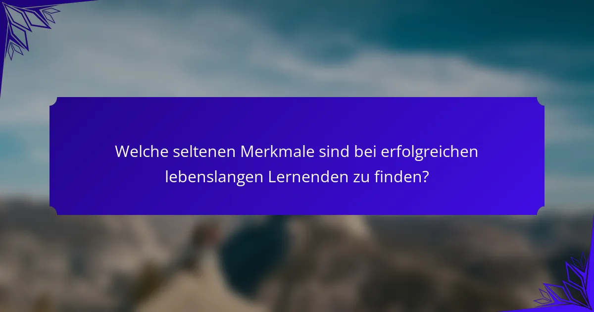 Welche seltenen Merkmale sind bei erfolgreichen lebenslangen Lernenden zu finden?