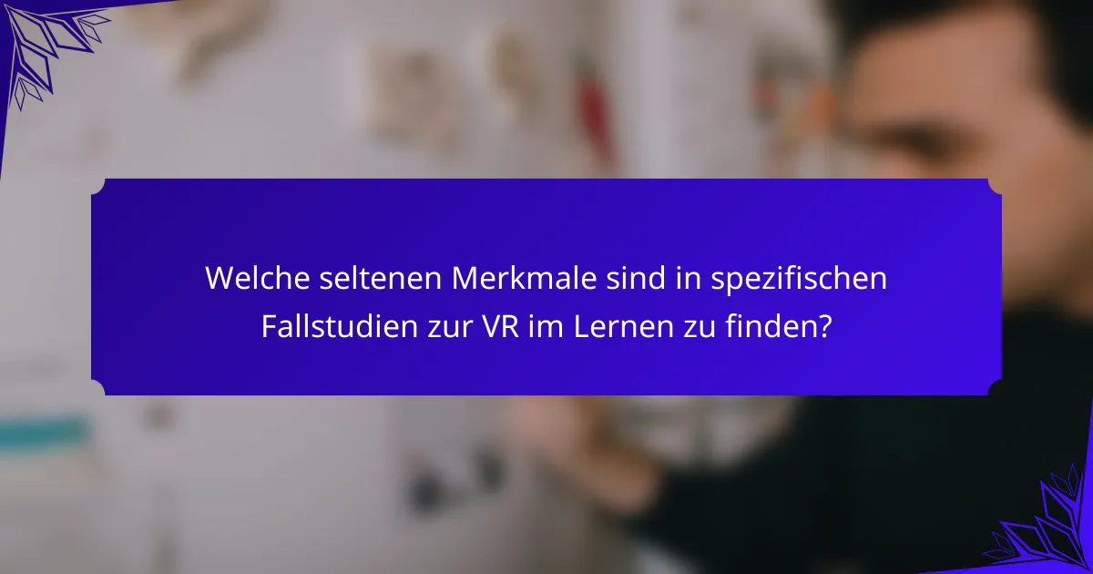 Welche seltenen Merkmale sind in spezifischen Fallstudien zur VR im Lernen zu finden?