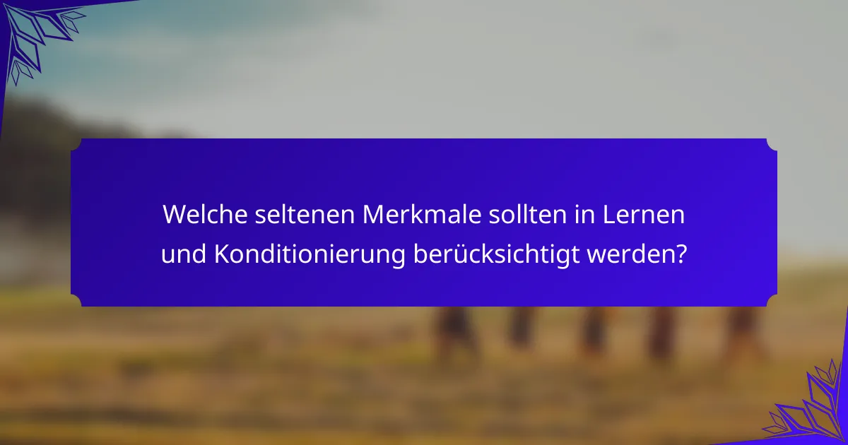 Welche seltenen Merkmale sollten in Lernen und Konditionierung berücksichtigt werden?