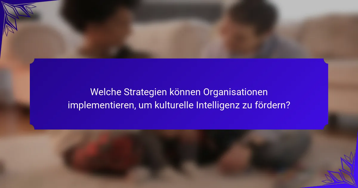 Welche Strategien können Organisationen implementieren, um kulturelle Intelligenz zu fördern?