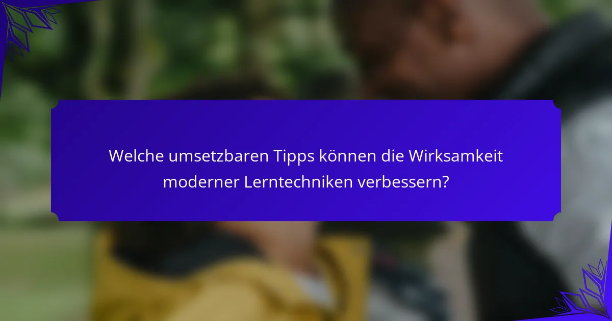 Welche umsetzbaren Tipps können die Wirksamkeit moderner Lerntechniken verbessern?