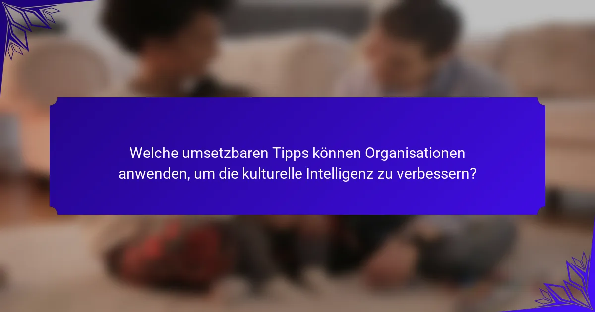 Welche umsetzbaren Tipps können Organisationen anwenden, um die kulturelle Intelligenz zu verbessern?