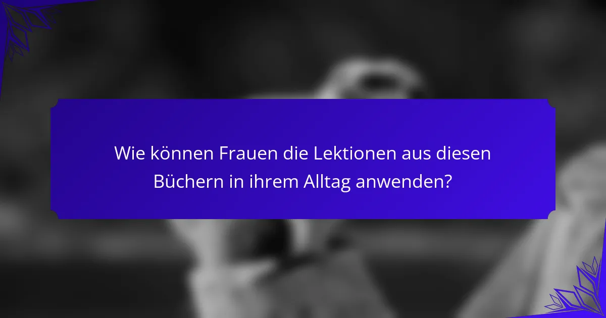 Wie können Frauen die Lektionen aus diesen Büchern in ihrem Alltag anwenden?
