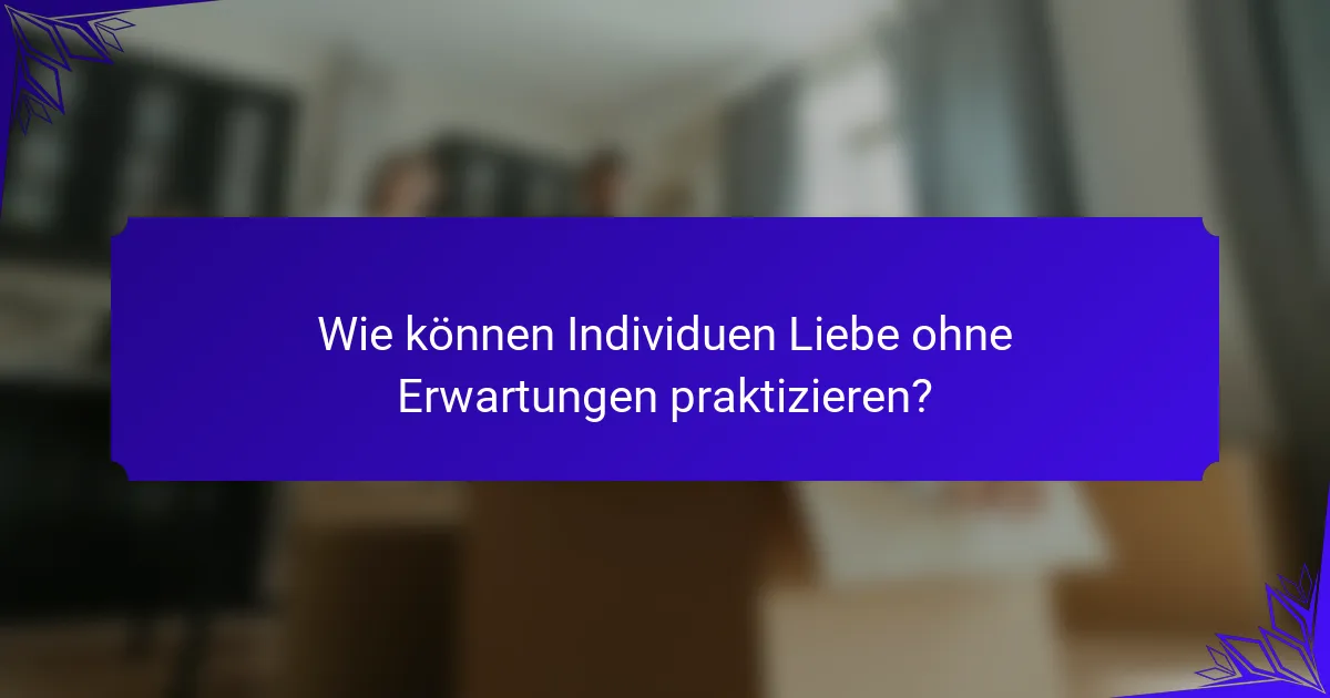 Wie können Individuen Liebe ohne Erwartungen praktizieren?
