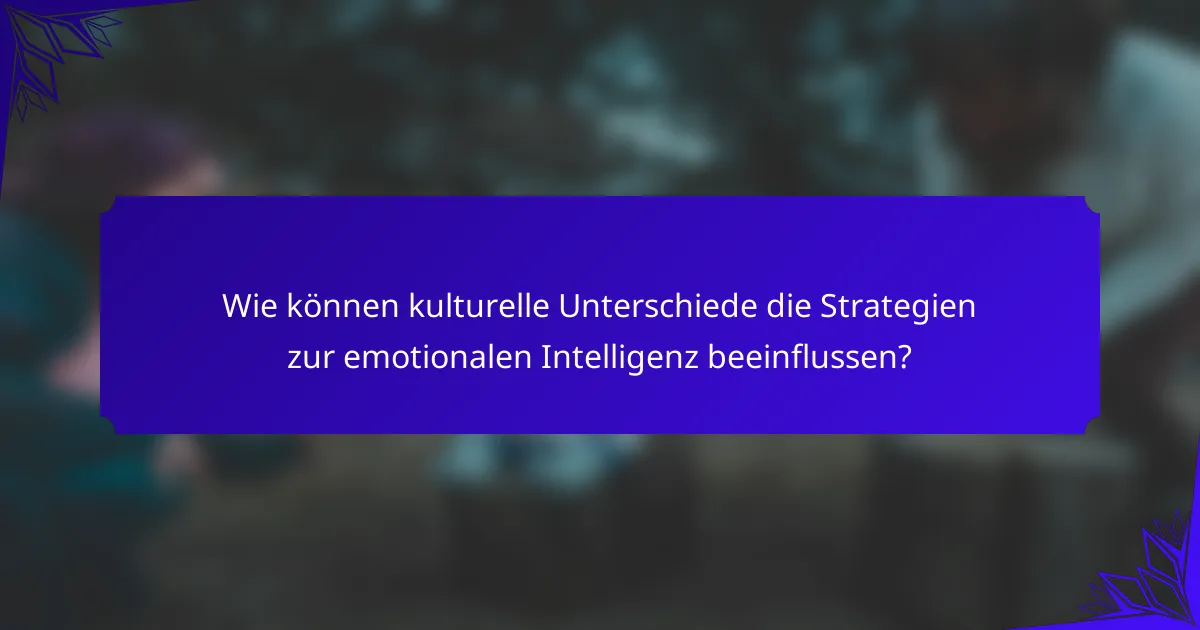 Wie können kulturelle Unterschiede die Strategien zur emotionalen Intelligenz beeinflussen?