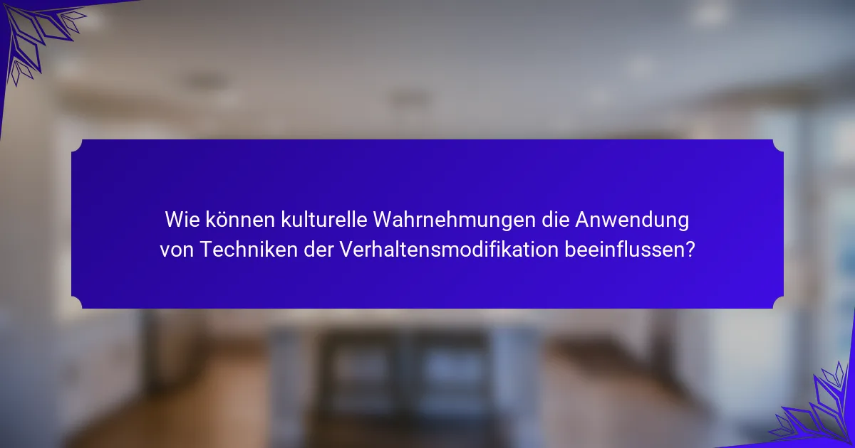 Wie können kulturelle Wahrnehmungen die Anwendung von Techniken der Verhaltensmodifikation beeinflussen?