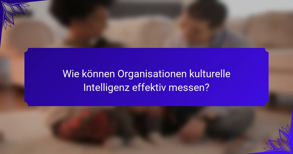 Wie können Organisationen kulturelle Intelligenz effektiv messen?