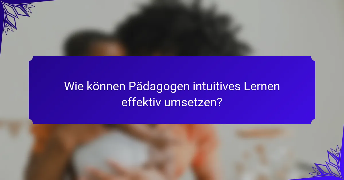 Wie können Pädagogen intuitives Lernen effektiv umsetzen?