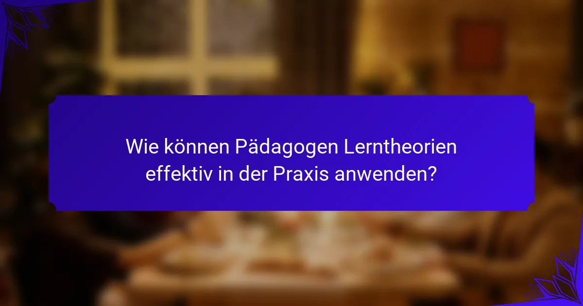 Wie können Pädagogen Lerntheorien effektiv in der Praxis anwenden?