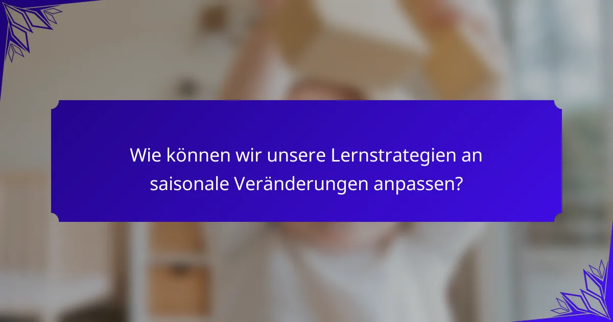 Wie können wir unsere Lernstrategien an saisonale Veränderungen anpassen?